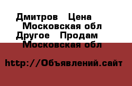 Дмитров › Цена ­ 1 - Московская обл. Другое » Продам   . Московская обл.